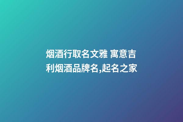 烟酒行取名文雅 寓意吉利烟酒品牌名,起名之家-第1张-商标起名-玄机派